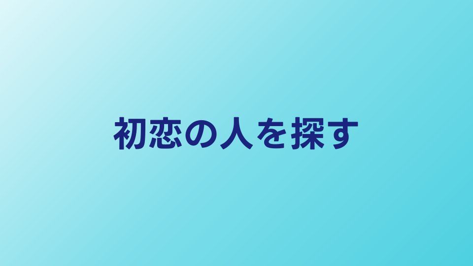 初恋の人・恩人を探す方法｜思い出の人にもう一度会うには
